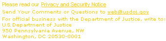 Send Comments or questions to web@usdoj.gov; For official business with the Department of Justice, write to: US Department of Justice, 950 Pennsylvania Avenue, NW, Washington, DC 20530-0001